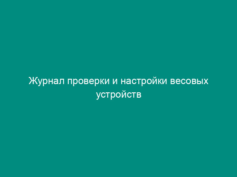 Журнал проверки и настройки весовых устройств наполнительных установок и весов. Форма N 45-Э