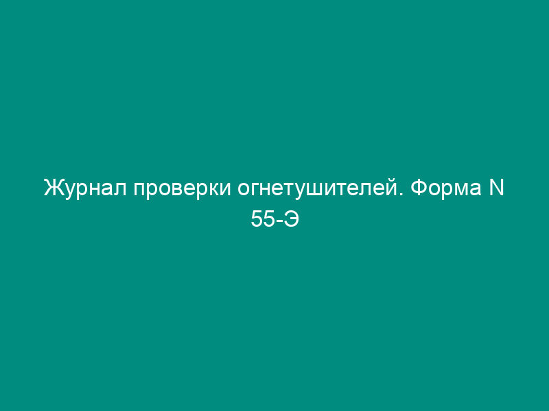 Журнал проверки огнетушителей. Форма N 55-Э