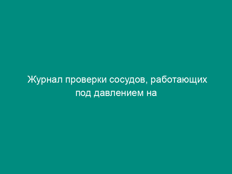 Журнал проверки сосудов, работающих под давлением на объектах СУГ. Форма N 31Э