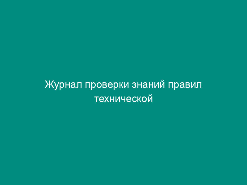 Журнал проверки знаний правил технической эксплуатации тепловых энергоустановок