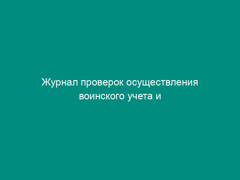 Журнал проверок осуществления воинского учета и бронирования граждан, пребывающих в запасе Вооруженных Сил Российской Федерации (пример)