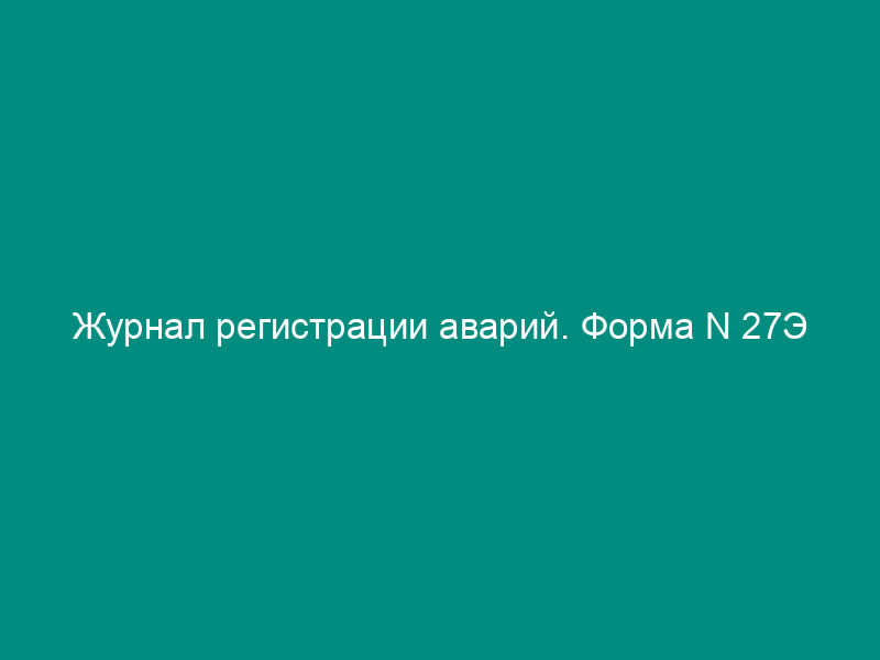 Журнал регистрации аварий. Форма N 27Э