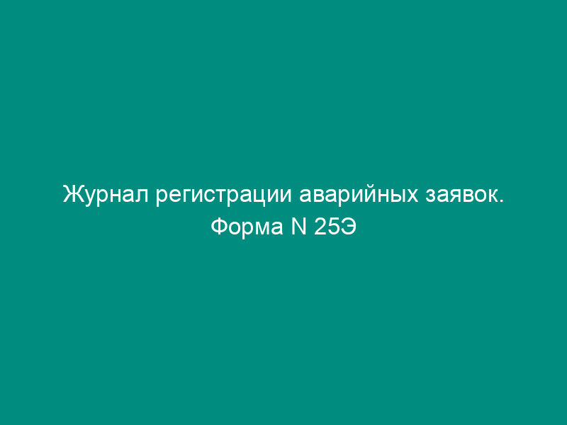 Журнал регистрации аварийных заявок. Форма N 25Э