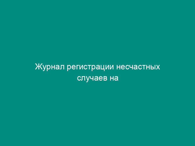 Журнал регистрации несчастных случаев на производстве