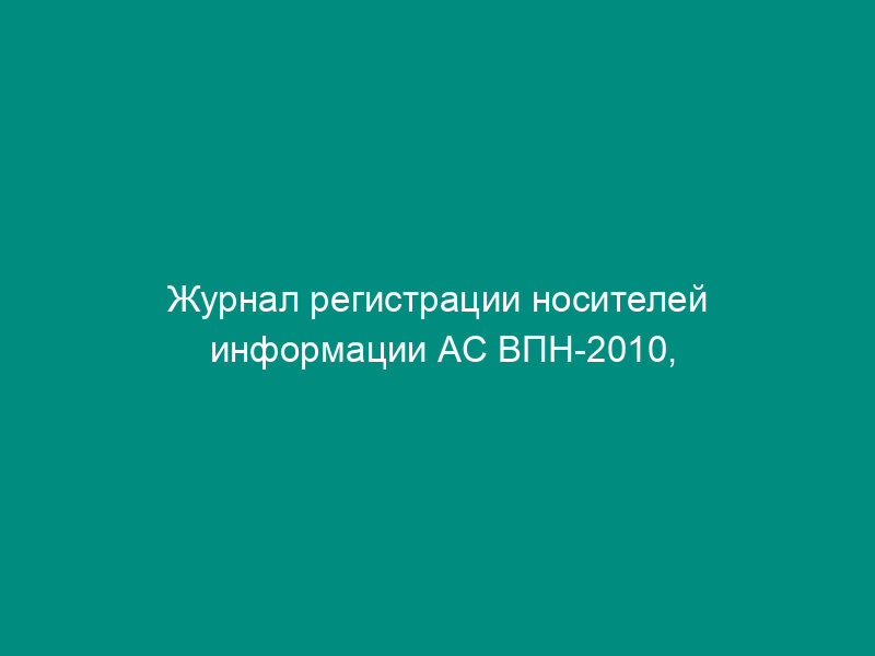 Журнал регистрации носителей информации АС ВПН-2010, содержащих конфиденциальную информацию (типовая форма)