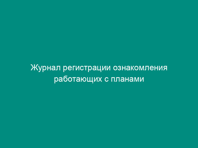 Журнал регистрации ознакомления работающих с планами ликвидации аварий