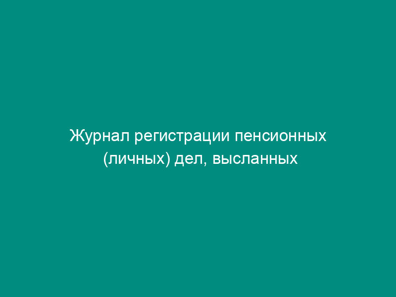 Журнал регистрации пенсионных (личных) дел, высланных по запросам в другие автономные республики, края, области