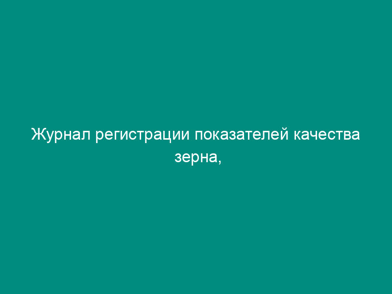 Журнал регистрации показателей качества зерна, поступающего и отгружаемого железнодорожным и водным транспортом. Отраслевая форма N ЗПП-59