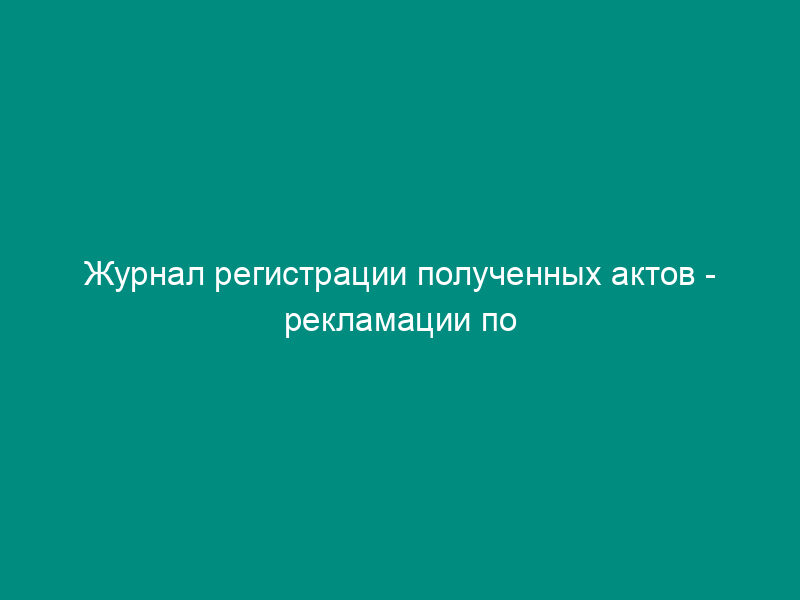Журнал регистрации полученных актов - рекламации по расхождениям в качестве хлебопродуктов. Отраслевая форма N ЗПП-55