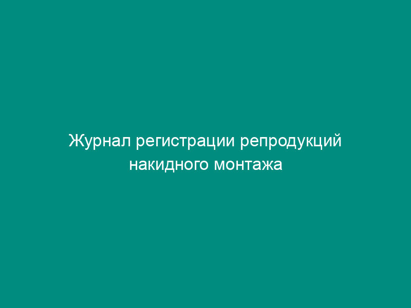 Журнал регистрации репродукций накидного монтажа (рекомендуемая форма)