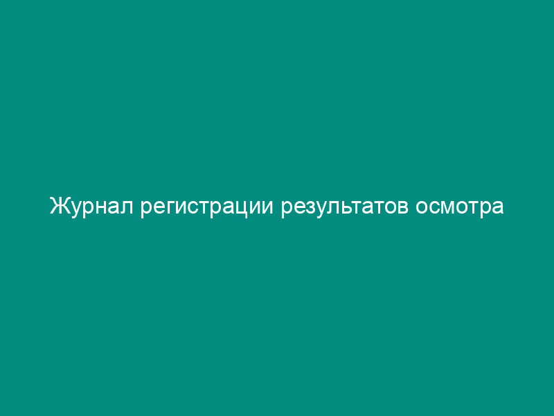 Журнал регистрации результатов осмотра (обследования) жилого здания (строительных конструкций, инженерных систем и оборудования) (приложение к форме N ЖНМ-96-01/1)
