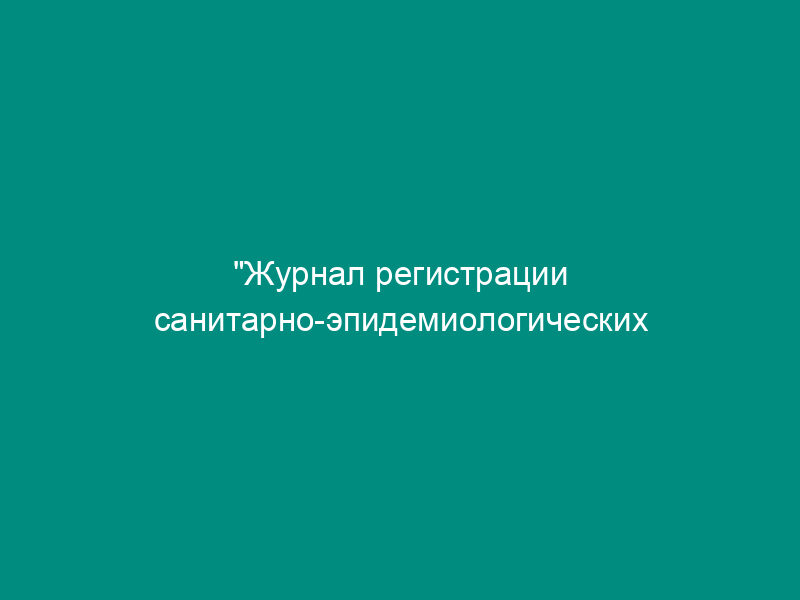 "Журнал регистрации санитарно-эпидемиологических заключений на производство, применение (использование) и реализацию новых видов продукции