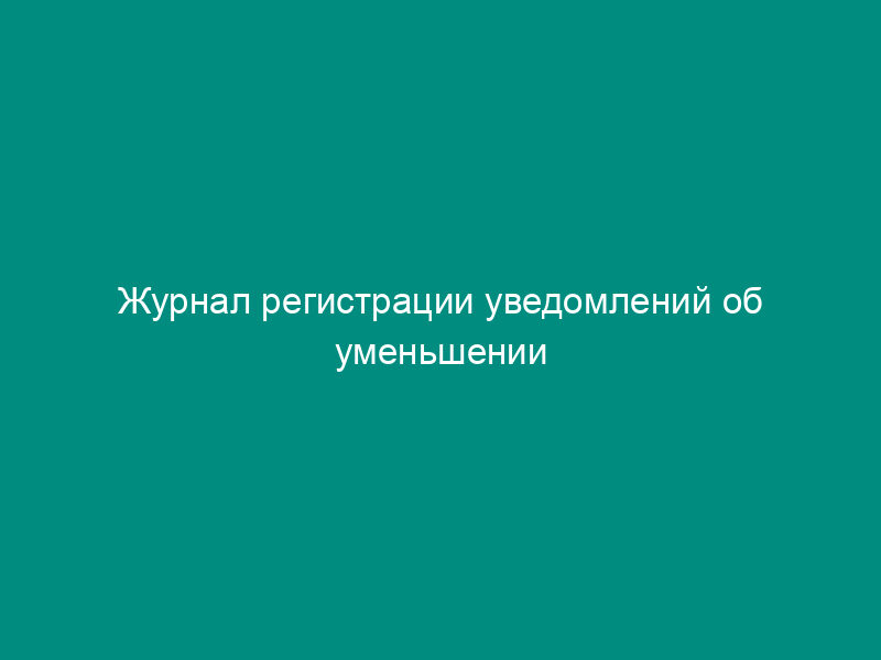 Журнал регистрации уведомлений об уменьшении бюджетных ассигнований (лимитов бюджетных обязательств)