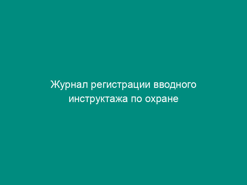 Журнал регистрации вводного инструктажа по охране труда персонала в организациях нефтепродуктообеспечения Российской Федерации