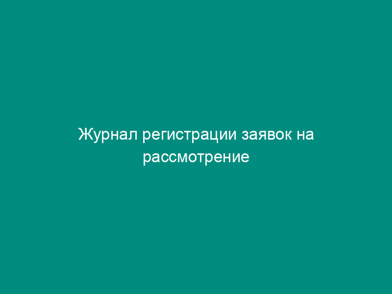 Журнал регистрации заявок на рассмотрение разногласий по качеству зерна и продуктов его переработки