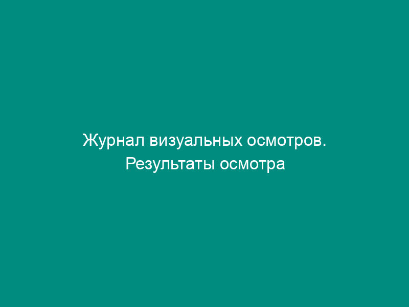 Журнал визуальных осмотров. Результаты осмотра конструкции железобетонного резервуара для хранения жидкого топлива