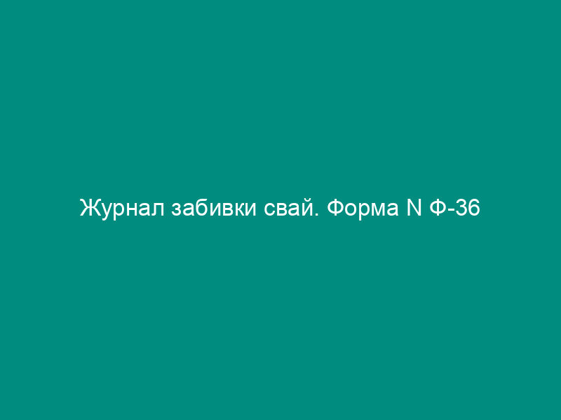 Журнал забивки свай. Форма N Ф-36