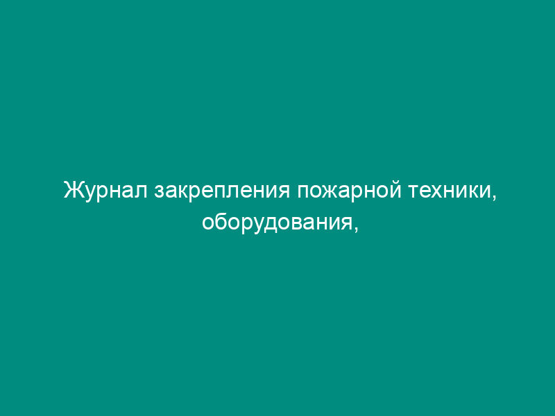 Журнал закрепления пожарной техники, оборудования, инвентаря, средств транспорта и связи за личным составом команды пожарно-химической станции