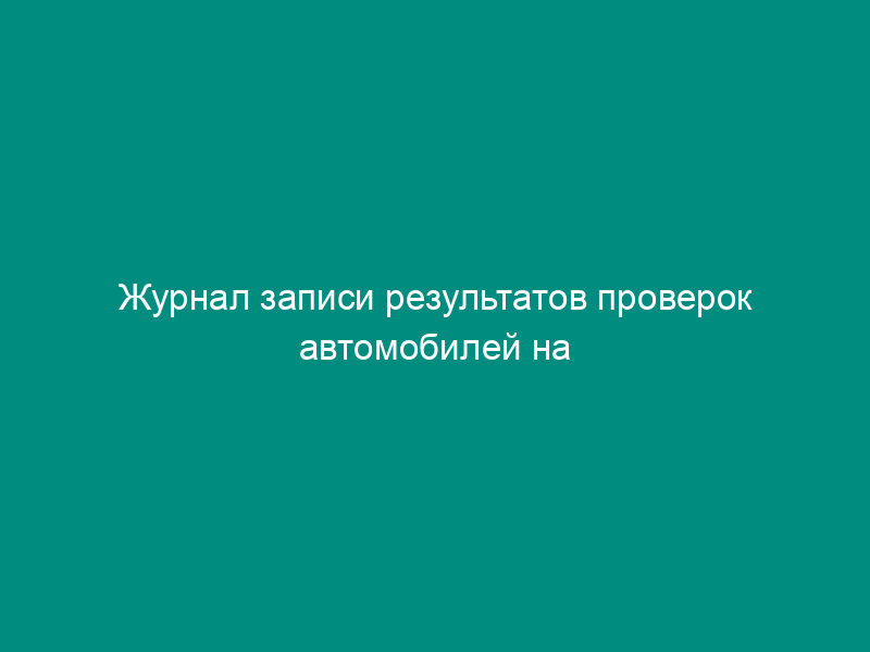 Журнал записи результатов проверок автомобилей на соответствие экологическим требованиям (рекомендуемая форма)