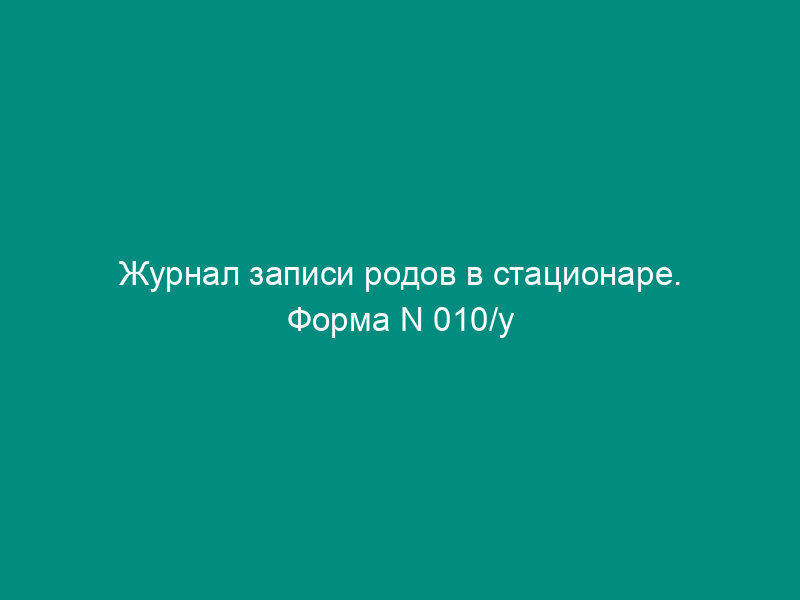 Журнал записи родов в стационаре. Форма N 010/у