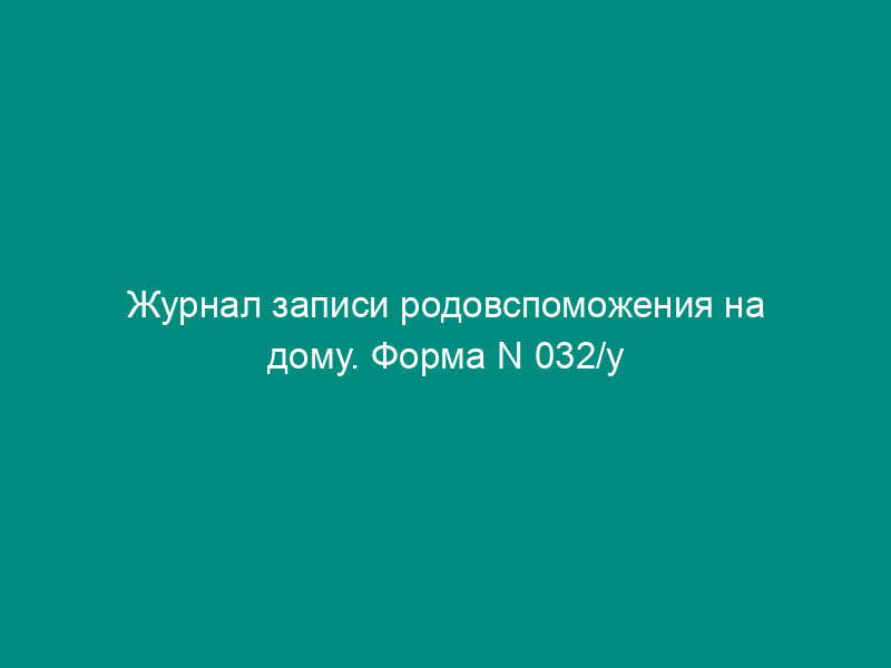 Журнал записи родовспоможения на дому. Форма N 032/у
