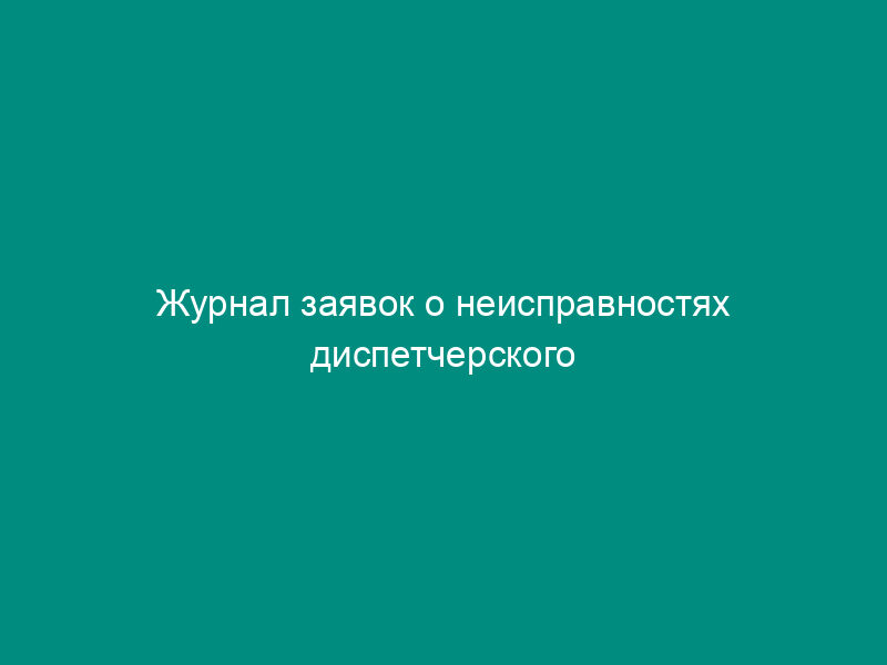 Журнал заявок о неисправностях диспетчерского оборудования (приложение к договору на техническое обслуживание и ремонт лифтов)